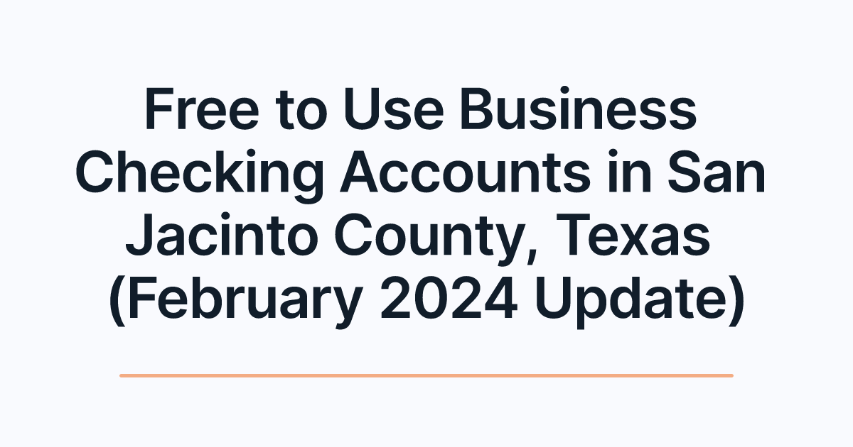 Free to Use Business Checking Accounts in San Jacinto County, Texas (February 2024 Update)